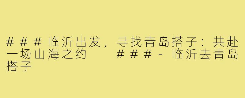 ###临沂出发，寻找青岛搭子：共赴一场山海之约

###-临沂去青岛搭子