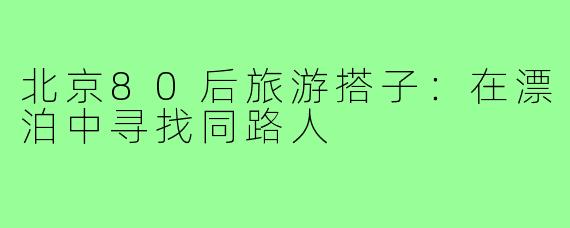 北京80后旅游搭子：在漂泊中寻找同路人