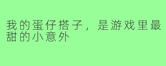 我的蛋仔搭子，是游戏里最甜的小意外