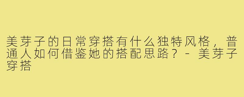 美芽子的日常穿搭有什么独特风格，普通人如何借鉴她的搭配思路？-美芽子穿搭