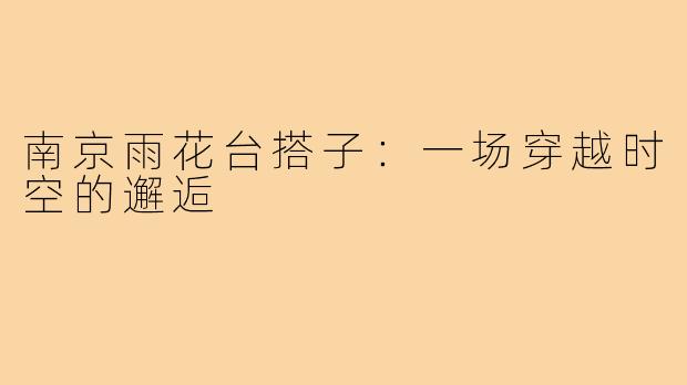 南京雨花台搭子：一场穿越时空的邂逅