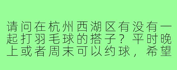 请问在杭州西湖区有没有一起打羽毛球的搭子?平时晚上或者周末可以约球,希望找个水平差不多的球友一起锻炼。