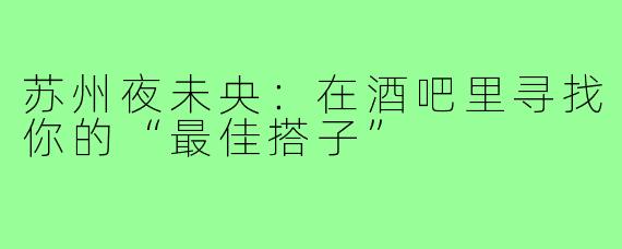 苏州夜未央：在酒吧里寻找你的“最佳搭子”