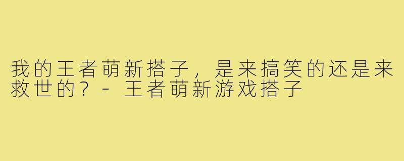 我的王者萌新搭子，是来搞笑的还是来救世的？-王者萌新游戏搭子