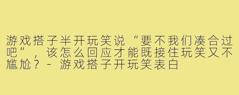 游戏搭子半开玩笑说“要不我们凑合过吧”，该怎么回应才能既接住玩笑又不尴尬？-游戏搭子开玩笑表白