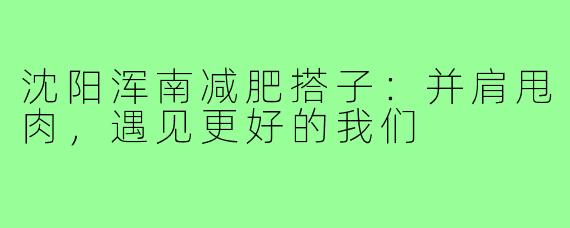 沈阳浑南减肥搭子：并肩甩肉，遇见更好的我们