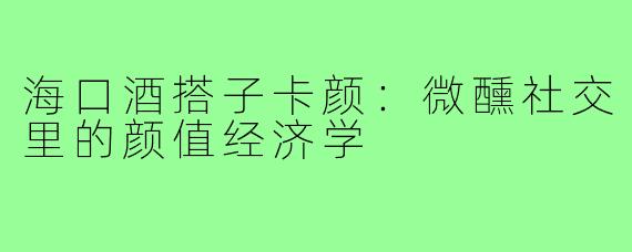 海口酒搭子卡颜：微醺社交里的颜值经济学