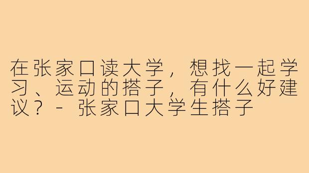 在张家口读大学,想找一起学习、运动的搭子,有什么好建议?-张家口大学生搭子