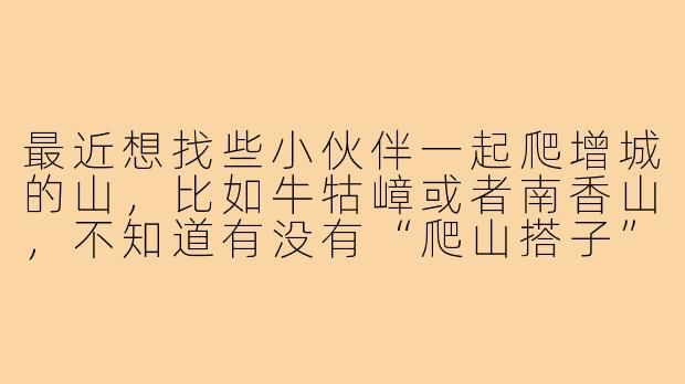最近想找些小伙伴一起爬增城的山，比如牛牯嶂或者南香山，不知道有没有“爬山搭子”可以一起？平时工作太忙，想周末锻炼一下，顺便认识些新朋友，有推荐的吗？-广州增城爬山搭子