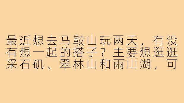最近想去马鞍山玩两天，有没有想一起的搭子？主要想逛逛采石矶、翠林山和雨山湖，可以一起规划路线、拼车拼饭，拍照互相照应～男女不限，希望性格开朗好相处！-马鞍山游玩搭子