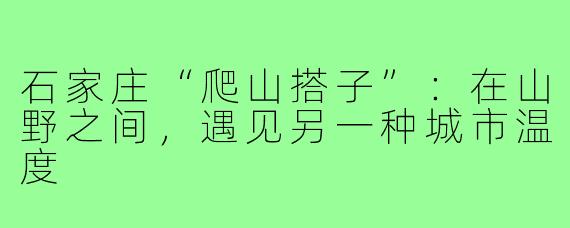石家庄“爬山搭子”：在山野之间，遇见另一种城市温度
