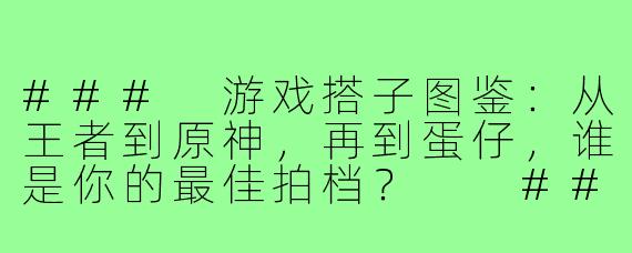 ###
游戏搭子图鉴：从王者到原神，再到蛋仔，谁是你的最佳拍档？

###