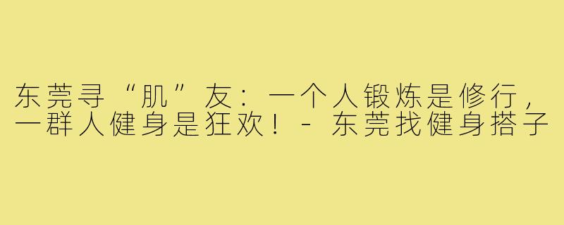 东莞寻“肌”友：一个人锻炼是修行，一群人健身是狂欢！-东莞找健身搭子