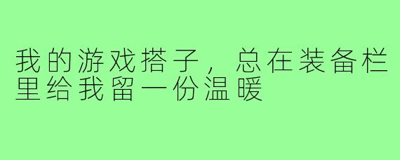 我的游戏搭子，总在装备栏里给我留一份温暖