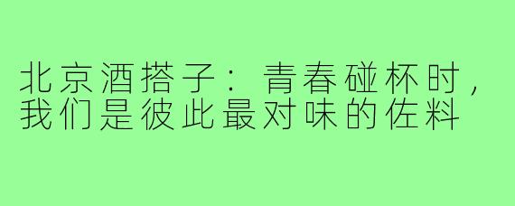 北京酒搭子：青春碰杯时，我们是彼此最对味的佐料