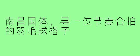 南昌国体，寻一位节奏合拍的羽毛球搭子