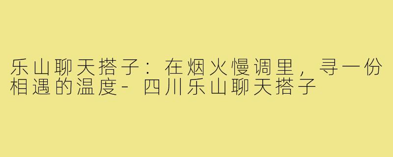 乐山聊天搭子：在烟火慢调里，寻一份相遇的温度-四川乐山聊天搭子