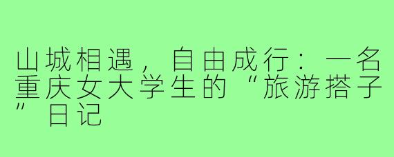 山城相遇，自由成行：一名重庆女大学生的“旅游搭子”日记