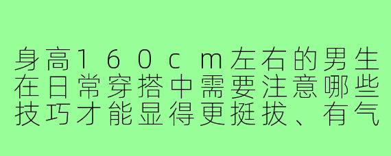 身高160cm左右的男生在日常穿搭中需要注意哪些技巧才能显得更挺拔、有气质？