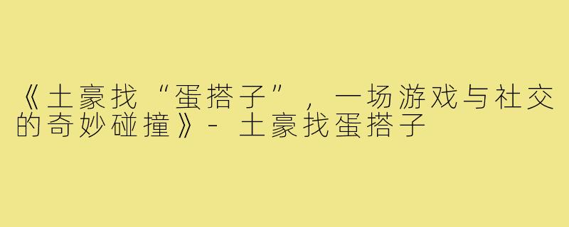 《土豪找“蛋搭子”，一场游戏与社交的奇妙碰撞》-土豪找蛋搭子