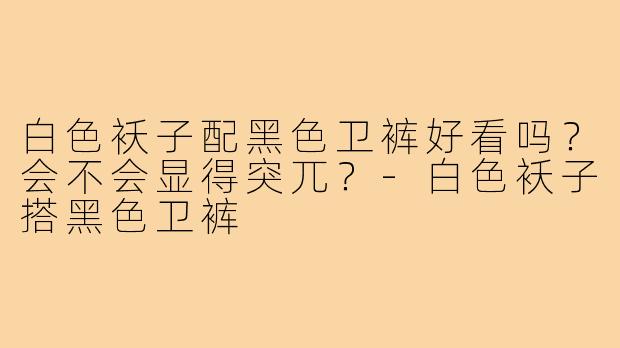 白色袄子配黑色卫裤好看吗?会不会显得突兀?-白色袄子搭黑色卫裤