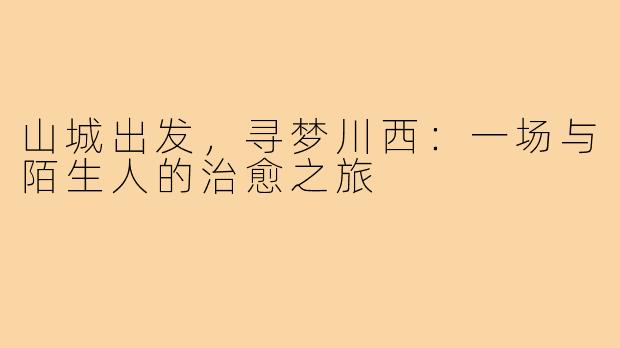 山城出发，寻梦川西：一场与陌生人的治愈之旅