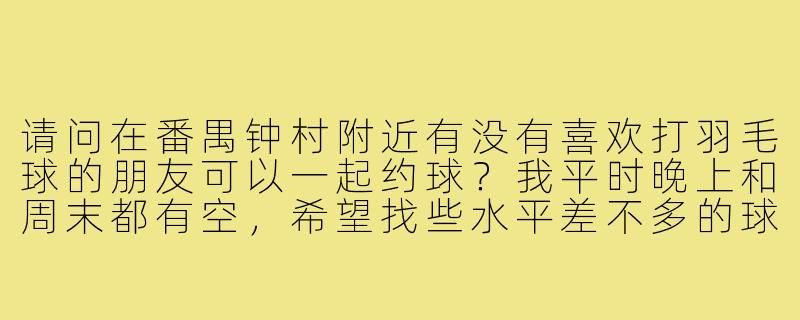请问在番禺钟村附近有没有喜欢打羽毛球的朋友可以一起约球？我平时晚上和周末都有空，希望找些水平差不多的球友定期锻炼。-番禺钟村羽毛球搭子