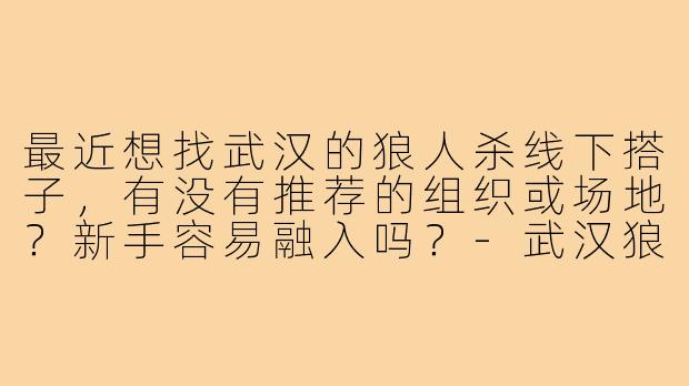 最近想找武汉的狼人杀线下搭子，有没有推荐的组织或场地？新手容易融入吗？-武汉狼人杀搭子