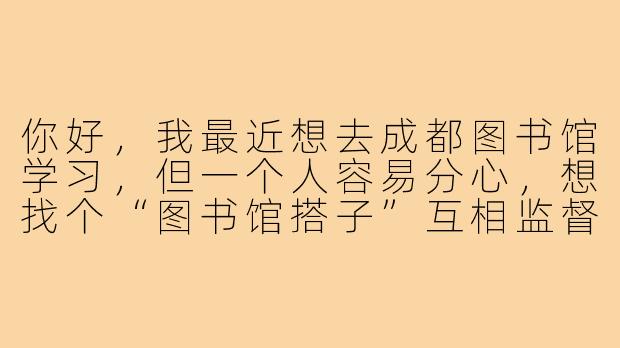 你好，我最近想去成都图书馆学习，但一个人容易分心，想找个“图书馆搭子”互相监督。请问这个“搭子”具体能一起做什么？需要注意哪些事项呢？-成都图书馆搭子