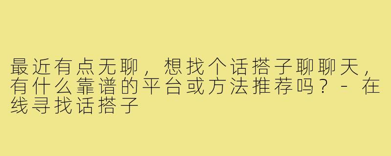 最近有点无聊,想找个话搭子聊聊天,有什么靠谱的平台或方法推荐吗?-在线寻找话搭子