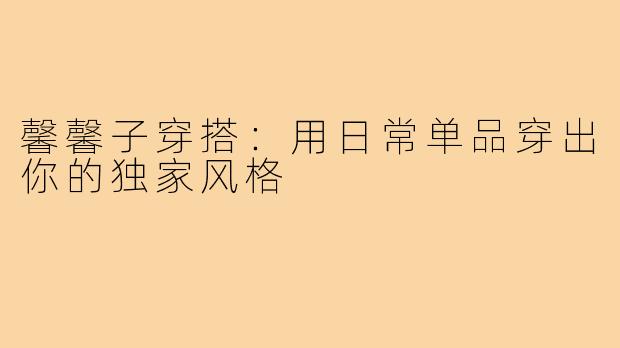 馨馨子穿搭：用日常单品穿出你的独家风格