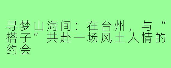 寻梦山海间：在台州，与“搭子”共赴一场风土人情的约会