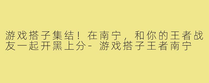 游戏搭子集结！在南宁，和你的王者战友一起开黑上分-游戏搭子王者南宁
