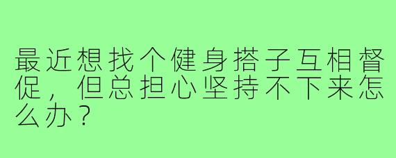 最近想找个健身搭子互相督促，但总担心坚持不下来怎么办？