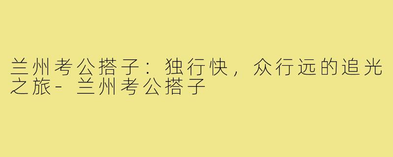 兰州考公搭子：独行快，众行远的追光之旅-兰州考公搭子