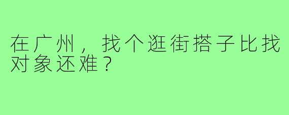 在广州，找个逛街搭子比找对象还难？