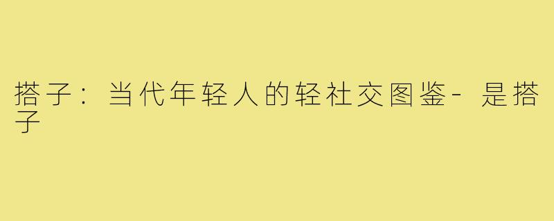 搭子：当代年轻人的轻社交图鉴-是搭子