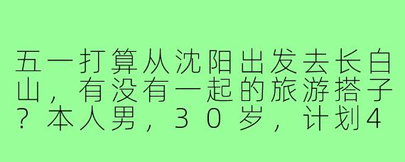 五一打算从沈阳出发去长白山，有没有一起的旅游搭子？本人男，30岁，计划4月30号或5月1号出发，玩3天左右，预算人均1500。希望能结伴拼车、分摊费用，互相拍照，有个照应。有相同计划的朋友可以私信我具体行程！