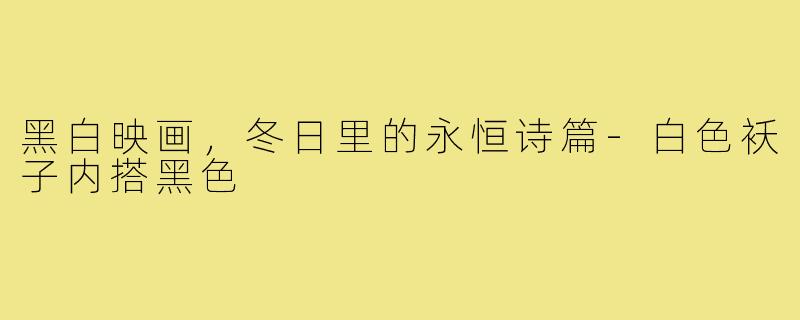 黑白映画，冬日里的永恒诗篇-白色袄子内搭黑色