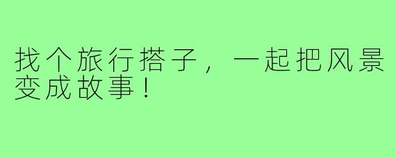 找个旅行搭子，一起把风景变成故事！