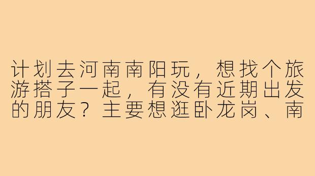 计划去河南南阳玩，想找个旅游搭子一起，有没有近期出发的朋友？主要想逛卧龙岗、南阳府衙，顺便尝当地美食，希望找个合拍的小伙伴分担费用、互相拍照～-河南南阳旅游搭子