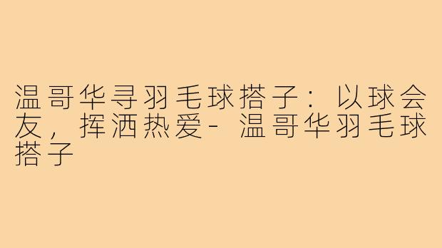 温哥华寻羽毛球搭子:以球会友,挥洒热爱-温哥华羽毛球搭子