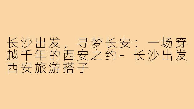 长沙出发，寻梦长安：一场穿越千年的西安之约-长沙出发西安旅游搭子
