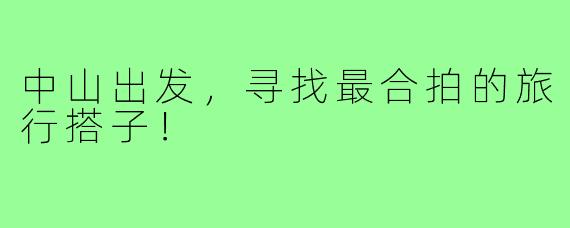 中山出发,寻找最合拍的旅行搭子!