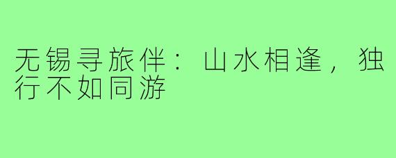 无锡寻旅伴：山水相逢，独行不如同游
