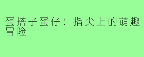 蛋搭子蛋仔：指尖上的萌趣冒险