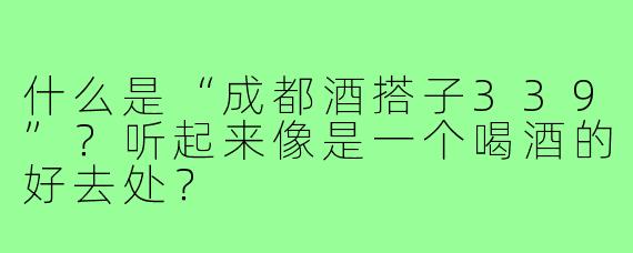 什么是“成都酒搭子339”？听起来像是一个喝酒的好去处？