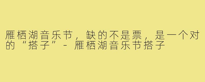 雁栖湖音乐节，缺的不是票，是一个对的“搭子”-雁栖湖音乐节搭子