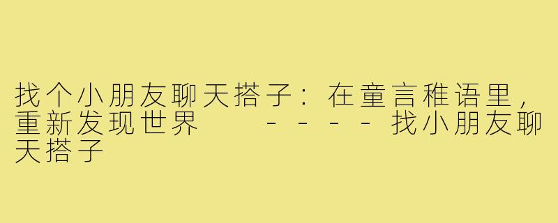 找个小朋友聊天搭子：在童言稚语里，重新发现世界

----找小朋友聊天搭子