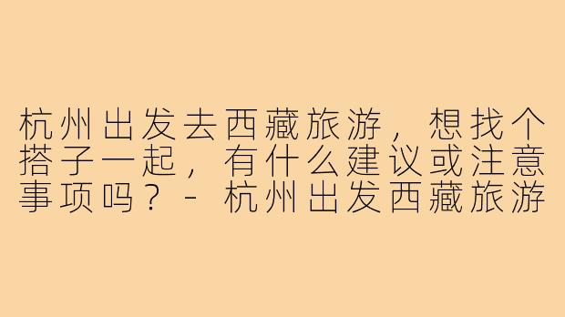 杭州出发去西藏旅游，想找个搭子一起，有什么建议或注意事项吗？